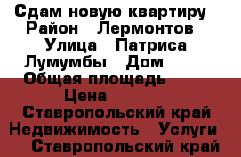 Сдам новую квартиру › Район ­ Лермонтов › Улица ­ Патриса Лумумбы › Дом ­ 43 › Общая площадь ­ 40 › Цена ­ 7 000 - Ставропольский край Недвижимость » Услуги   . Ставропольский край